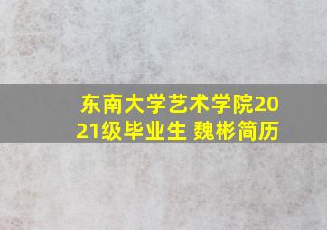 东南大学艺术学院2021级毕业生 魏彬简历